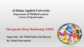 Al-Balqa Applied University
Department of Medical analysis
Course of Special topics
Supervisor : Dr. Walid Salem Abu Rayyan
By: Majd Ghawanmeh
Therapeutic Drug Monitoring (TDM)
 