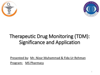 Therapeutic Drug Monitoring (TDM):
Significance and Application
1
Presented by: Mr. Nizar Muhammad & Fida Ur Rehman
Program: MS Pharmacy
 