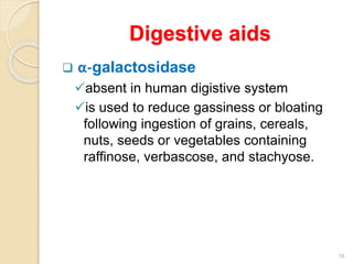 Digestive aids
 α-galactosidase
absent in human digistive system
is used to reduce gassiness or bloating
following ingestion of grains, cereals,
nuts, seeds or vegetables containing
raffinose, verbascose, and stachyose.
16
 