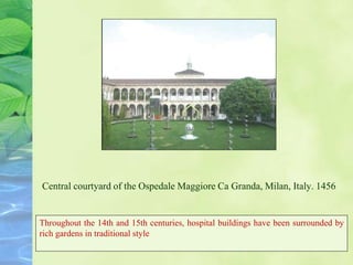 Central courtyard of the Ospedale Maggiore Ca Granda, Milan, Italy. 1456
Throughout the 14th and 15th centuries, hospital buildings have been surrounded by
rich gardens in traditional style
 