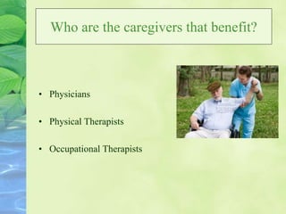 Who are the caregivers that benefit?
• Physicians
• Physical Therapists
• Occupational Therapists
 