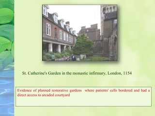 St. Catherine's Garden in the monastic infirmary, London, 1154
Evidence of planned restorative gardens where patients' cells bordered and had a
direct access to arcaded courtyard
 