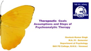 Geetesh Kumar Singh
M.A. IV - Semester
Department of Psychology
DAV PG College, B.H.U. - Varanasi
Therapeutic Goals
Assumptions and Steps of
Psychoanalytic Therapy
 