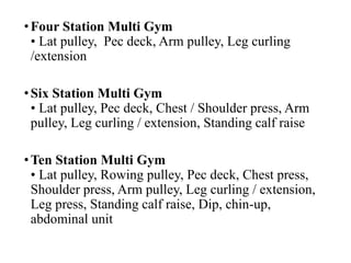 •Four Station Multi Gym
• Lat pulley, Pec deck, Arm pulley, Leg curling
/extension
•Six Station Multi Gym
• Lat pulley, Pec deck, Chest / Shoulder press, Arm
pulley, Leg curling / extension, Standing calf raise
•Ten Station Multi Gym
• Lat pulley, Rowing pulley, Pec deck, Chest press,
Shoulder press, Arm pulley, Leg curling / extension,
Leg press, Standing calf raise, Dip, chin-up,
abdominal unit
 