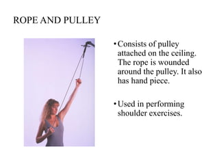 ROPE AND PULLEY
•Consists of pulley
attached on the ceiling.
The rope is wounded
around the pulley. It also
has hand piece.
•Used in performing
shoulder exercises.
 