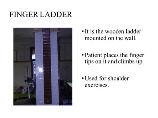 FINGER LADDER
•It is the wooden ladder
mounted on the wall.
•Patient places the finger
tips on it and climbs up.
•Used for shoulder
exercises.
 