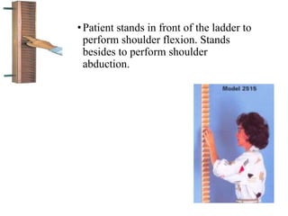 •Patient stands in front of the ladder to
perform shoulder flexion. Stands
besides to perform shoulder
abduction.
 