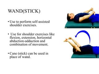 WAND(STICK)
• Use to perform self-assisted
shoulder exercises.
• Use for shoulder exercises like
flexion, extension, horizontal
abduction-adduction and
combination of movement.
• Cane (stick) can be used in
place of wand.
 