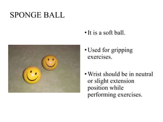 SPONGE BALL
•It is a soft ball.
•Used for gripping
exercises.
•Wrist should be in neutral
or slight extension
position while
performing exercises.
 