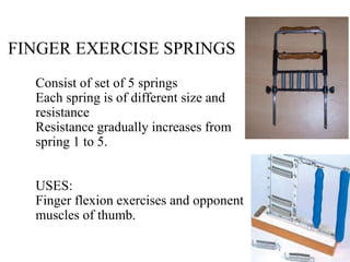 FINGER EXERCISE SPRINGS
Consist of set of 5 springs
Each spring is of different size and
resistance
Resistance gradually increases from
spring 1 to 5.
USES:
Finger flexion exercises and opponent
muscles of thumb.
 