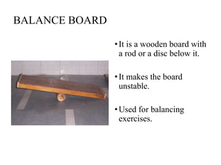 BALANCE BOARD
•It is a wooden board with
a rod or a disc below it.
•It makes the board
unstable.
•Used for balancing
exercises.
 