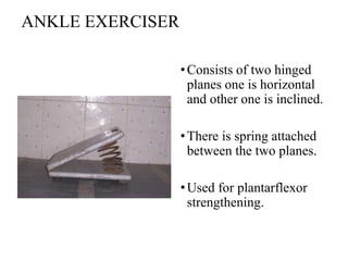ANKLE EXERCISER
•Consists of two hinged
planes one is horizontal
and other one is inclined.
•There is spring attached
between the two planes.
•Used for plantarflexor
strengthening.
 