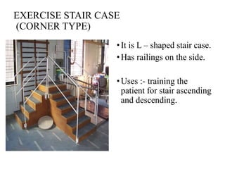 EXERCISE STAIR CASE
(CORNER TYPE)
•It is L – shaped stair case.
•Has railings on the side.
•Uses :- training the
patient for stair ascending
and descending.
 