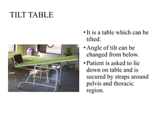 TILT TABLE
•It is a table which can be
tilted.
•Angle of tilt can be
changed from below.
•Patient is asked to lie
down on table and is
secured by straps around
pelvis and thoracic
region.
 