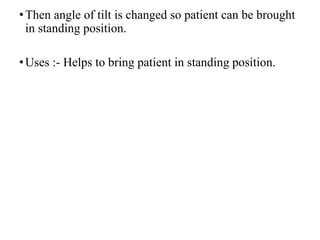 •Then angle of tilt is changed so patient can be brought
in standing position.
•Uses :- Helps to bring patient in standing position.
 