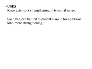 •USES
Knee extensors strengthening in terminal range.
Sand bag can be tied to patient’s ankle for additional
load-more strengthening.
 
