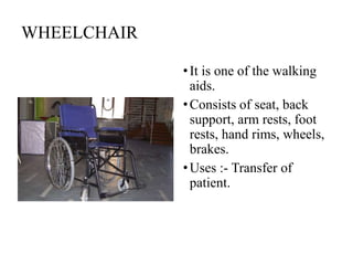 WHEELCHAIR
•It is one of the walking
aids.
•Consists of seat, back
support, arm rests, foot
rests, hand rims, wheels,
brakes.
•Uses :- Transfer of
patient.
 