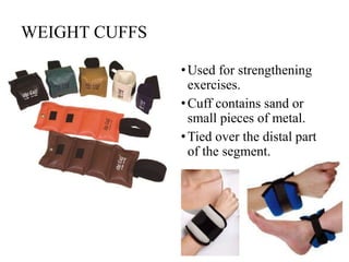 WEIGHT CUFFS
•Used for strengthening
exercises.
•Cuff contains sand or
small pieces of metal.
•Tied over the distal part
of the segment.
 