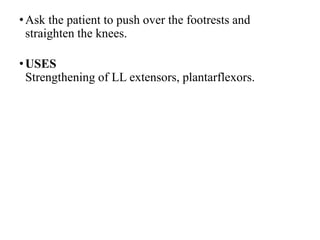 •Ask the patient to push over the footrests and
straighten the knees.
•USES
Strengthening of LL extensors, plantarflexors.
 