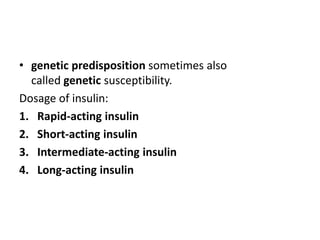 • genetic predisposition sometimes also
called genetic susceptibility.
Dosage of insulin:
1. Rapid-acting insulin
2. Short-acting insulin
3. Intermediate-acting insulin
4. Long-acting insulin
 