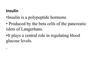 Insulin
•Insulin is a polypeptide hormone
• Produced by the beta cells of the pancreatic
islets of Langerhans.
•It plays a central role in regulating blood
glucose levels.
.
 