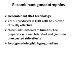 Recombinant gonadotrophins
 Recombinant DNA technology
 rhFSH produced in CHO cells has proven
clinically effective
 When administered to humans, the
preparation is well tolerated and yields no
unexpected side effects
 hypogonadotrophic hypogonadism
 
