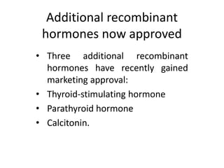 Additional recombinant
hormones now approved
• Three additional recombinant
hormones have recently gained
marketing approval:
• Thyroid-stimulating hormone
• Parathyroid hormone
• Calcitonin.
 