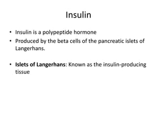 Insulin
• Insulin is a polypeptide hormone
• Produced by the beta cells of the pancreatic islets of
Langerhans.
• Islets of Langerhans: Known as the insulin-producing
tissue
 