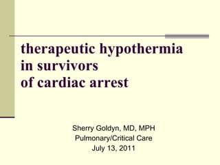 therapeutic hypothermia in survivors  of cardiac arrest Sherry Goldyn, MD, MPH Pulmonary/Critical Care July 13, 2011 