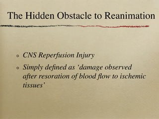 The Hidden Obstacle to Reanimation


   CNS Reperfusion Injury
   Simply deﬁned as ‘damage observed
   after resoration of blood ﬂow to ischemic
   tissues’
 