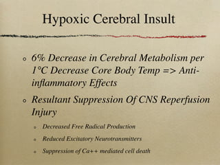 Hypoxic Cerebral Insult

6% Decrease in Cerebral Metabolism per
1°C Decrease Core Body Temp => Anti-
inﬂammatory Effects
Resultant Suppression Of CNS Reperfusion
Injury
  Decreased Free Radical Production
  Reduced Excitatory Neurotransmitters
  Suppression of Ca++ mediated cell death
 
