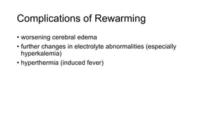 Complications of Rewarming
• worsening cerebral edema
• further changes in electrolyte abnormalities (especially
hyperkalemia)
• hyperthermia (induced fever)

 