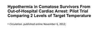 Hypothermia in Comatose Survivors From
Out-of-Hospital Cardiac Arrest: Pilot Trial
Comparing 2 Levels of Target Temperature
• Circulation. published online November 6, 2012;

 