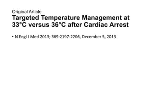 Original Article

Targeted Temperature Management at
33°C versus 36°C after Cardiac Arrest
• N Engl J Med 2013; 369:2197-2206, December 5, 2013

 