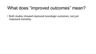What does “improved outcomes” mean?
• Both studies showed improved neurologic outcomes, not just
improved mortality.

 