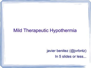 Mild Therapeutic Hypothermia



              javier benitez (@jvrbntz)
                   In 5 slides or less...
 