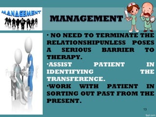 • NO NEED TO TERMINATE THE
RELATIONSHIPUNLESS POSES
A SERIOUS BARRIER TO
THERAPY.
•ASSIST PATIENT IN
IDENTIFYING THE
TRANSFERENCE.
•WORK WITH PATIENT IN
SORTING OUT PAST FROM THE
PRESENT.
13
 
