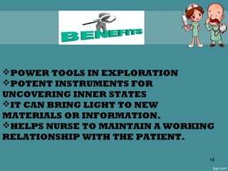 POWER TOOLS IN EXPLORATION
POTENT INSTRUMENTS FOR
UNCOVERING INNER STATES
IT CAN BRING LIGHT TO NEW
MATERIALS OR INFORMATION.
HELPS NURSE TO MAINTAIN A WORKING
RELATIONSHIP WITH THE PATIENT.
18
 