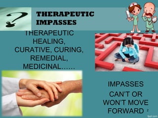 THERAPEUTIC
HEALING,
CURATIVE, CURING,
REMEDIAL,
MEDICINAL……
IMPASSES
CAN’T OR
WON’T MOVE
FORWARD 2
THERAPEUTIC
IMPASSES
 