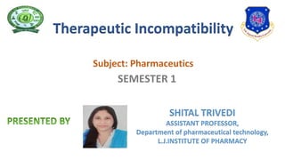 SHITAL TRIVEDI
ASSISTANT PROFESSOR,
Department of pharmaceutical technology,
L.J.INSTITUTE OF PHARMACY
Subject: Pharmaceutics
SEMESTER 1
Therapeutic Incompatibility
 