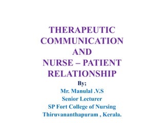 THERAPEUTIC
COMMUNICATION
AND
NURSE – PATIENT
RELATIONSHIP
By;
Mr. Manulal .V.S
Senior Lecturer
SP Fort College of Nursing
Thiruvananthapuram , Kerala.
 