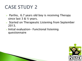 




Partho, 6.7 years old boy is receiving Therapy
since last 3 & ½ years.
Started on Therapeutic Listening from September
2013.
Initial evaluation- Functional listening
questionnaire

 