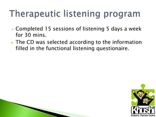 



Completed 15 sessions of listening 5 days a week
for 30 mins.
The CD was selected according to the information
filled in the functional listening questionaire.

 