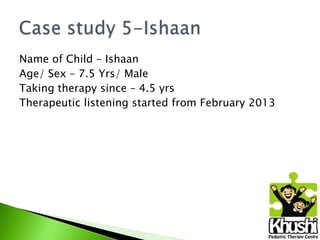 Name of Child – Ishaan
Age/ Sex – 7.5 Yrs/ Male
Taking therapy since – 4.5 yrs
Therapeutic listening started from February 2013

 
