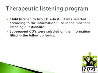 



Child listened to two CD’s-first CD was selected
according to the information filled in the functional
listening questionaire.
Subsequent CD’s were selected on the information
filled in the follow up forms.

 