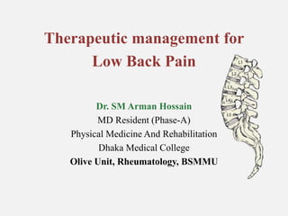 Therapeutic management for
Low Back Pain
Dr. SM Arman Hossain
MD Resident (Phase-A)
Physical Medicine And Rehabilitation
Dhaka Medical College
Olive Unit, Rheumatology, BSMMU
 