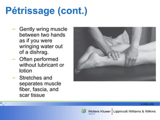 Pétrissage (cont.) Gently wring muscle between two hands as if you were wringing water out of a dishrag. Often performed without lubricant or lotion Stretches and separates muscle fiber, fascia, and scar tissue 