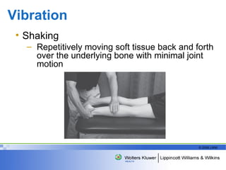 Vibration  Shaking Repetitively moving soft tissue back and forth over the underlying bone with minimal joint motion  