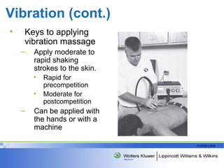 Vibration (cont.) Keys to applying vibration massage Apply moderate to rapid shaking strokes to the skin. Rapid for precompetition Moderate for postcompetition Can be applied with the hands or with a machine 