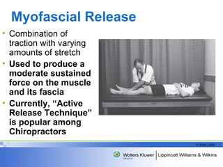 Myofascial Release  Combination of traction with varying amounts of stretch  Used to produce a moderate sustained force on the muscle and its fascia Currently, “Active Release Technique” is popular among Chiropractors 